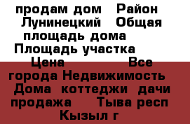 продам дом › Район ­ Лунинецкий › Общая площадь дома ­ 65 › Площадь участка ­ 30 › Цена ­ 520 000 - Все города Недвижимость » Дома, коттеджи, дачи продажа   . Тыва респ.,Кызыл г.